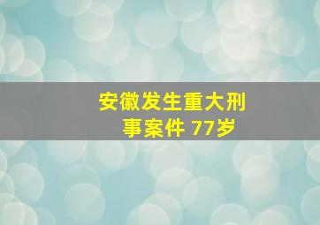 安徽发生重大刑事案件 77岁